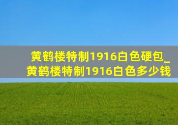 黄鹤楼特制1916白色硬包_黄鹤楼特制1916白色多少钱