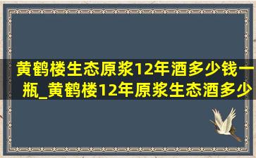 黄鹤楼生态原浆12年酒多少钱一瓶_黄鹤楼12年原浆生态酒多少钱一瓶