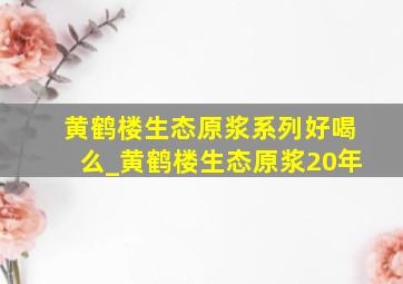 黄鹤楼生态原浆系列好喝么_黄鹤楼生态原浆20年