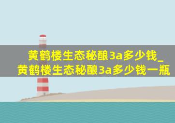 黄鹤楼生态秘酿3a多少钱_黄鹤楼生态秘酿3a多少钱一瓶