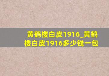 黄鹤楼白皮1916_黄鹤楼白皮1916多少钱一包