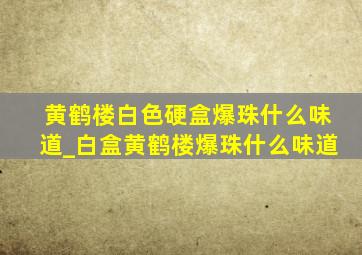 黄鹤楼白色硬盒爆珠什么味道_白盒黄鹤楼爆珠什么味道