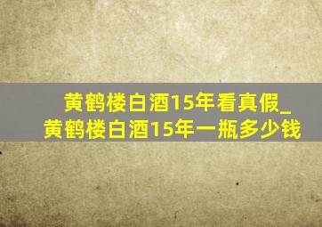 黄鹤楼白酒15年看真假_黄鹤楼白酒15年一瓶多少钱