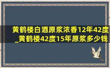 黄鹤楼白酒原浆浓香12年42度_黄鹤楼42度15年原浆多少钱一瓶