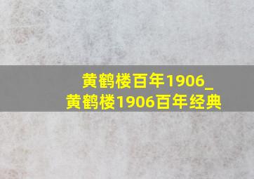 黄鹤楼百年1906_黄鹤楼1906百年经典