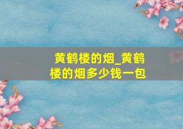 黄鹤楼的烟_黄鹤楼的烟多少钱一包