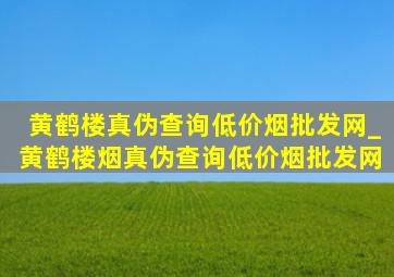 黄鹤楼真伪查询(低价烟批发网)_黄鹤楼烟真伪查询(低价烟批发网)