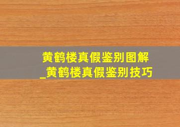 黄鹤楼真假鉴别图解_黄鹤楼真假鉴别技巧