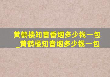 黄鹤楼知音香烟多少钱一包_黄鹤楼知音烟多少钱一包