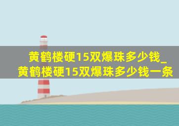 黄鹤楼硬15双爆珠多少钱_黄鹤楼硬15双爆珠多少钱一条