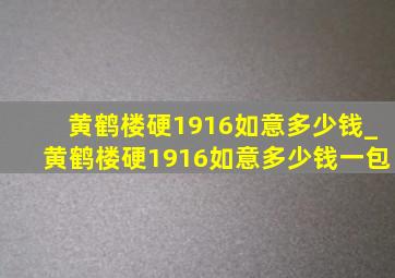 黄鹤楼硬1916如意多少钱_黄鹤楼硬1916如意多少钱一包