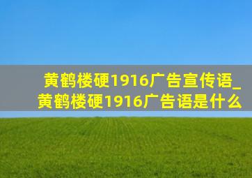 黄鹤楼硬1916广告宣传语_黄鹤楼硬1916广告语是什么