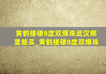 黄鹤楼硬8度双爆珠武汉哪里能买_黄鹤楼硬8度双爆珠