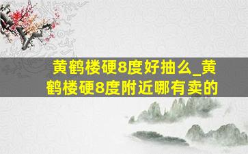 黄鹤楼硬8度好抽么_黄鹤楼硬8度附近哪有卖的