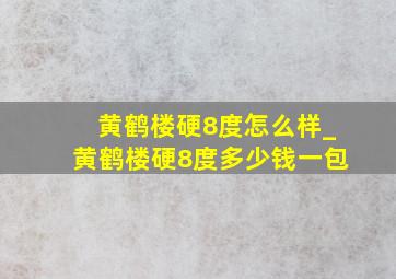 黄鹤楼硬8度怎么样_黄鹤楼硬8度多少钱一包