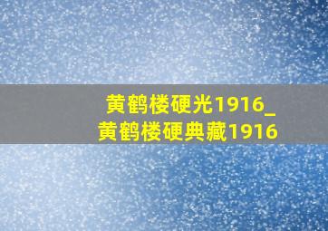 黄鹤楼硬光1916_黄鹤楼硬典藏1916