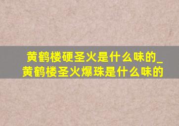 黄鹤楼硬圣火是什么味的_黄鹤楼圣火爆珠是什么味的