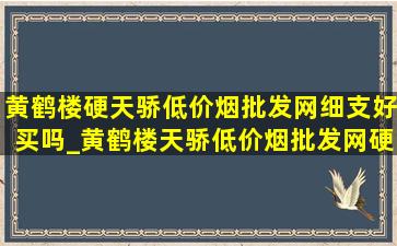 黄鹤楼硬天骄(低价烟批发网)细支好买吗_黄鹤楼天骄(低价烟批发网)硬天骄细支价格