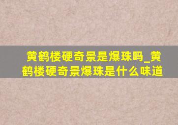 黄鹤楼硬奇景是爆珠吗_黄鹤楼硬奇景爆珠是什么味道