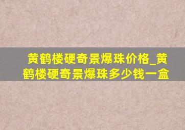 黄鹤楼硬奇景爆珠价格_黄鹤楼硬奇景爆珠多少钱一盒