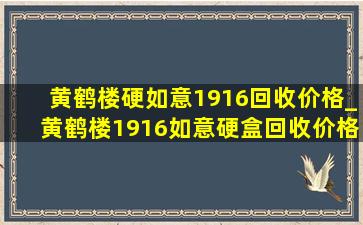 黄鹤楼硬如意1916回收价格_黄鹤楼1916如意硬盒回收价格