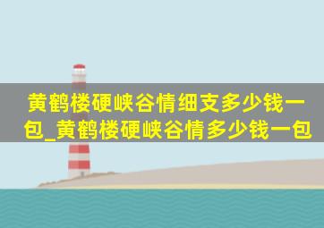 黄鹤楼硬峡谷情细支多少钱一包_黄鹤楼硬峡谷情多少钱一包