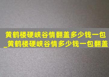 黄鹤楼硬峡谷情翻盖多少钱一包_黄鹤楼硬峡谷情多少钱一包翻盖