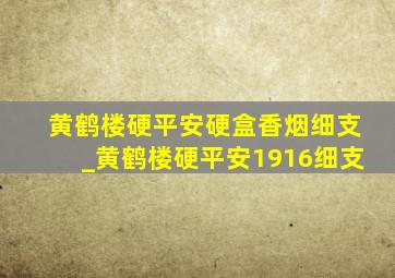 黄鹤楼硬平安硬盒香烟细支_黄鹤楼硬平安1916细支