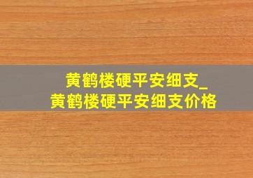 黄鹤楼硬平安细支_黄鹤楼硬平安细支价格