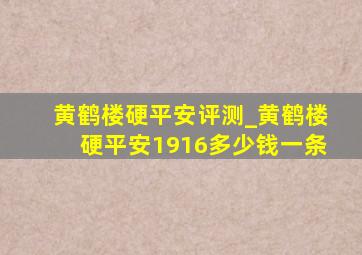 黄鹤楼硬平安评测_黄鹤楼硬平安1916多少钱一条