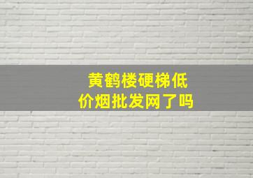 黄鹤楼硬梯(低价烟批发网)了吗