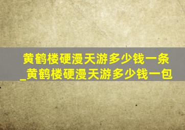 黄鹤楼硬漫天游多少钱一条_黄鹤楼硬漫天游多少钱一包