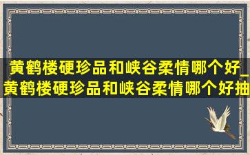 黄鹤楼硬珍品和峡谷柔情哪个好_黄鹤楼硬珍品和峡谷柔情哪个好抽