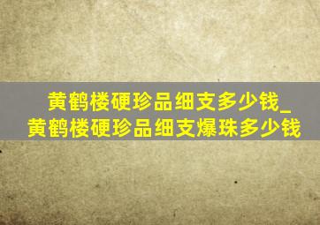 黄鹤楼硬珍品细支多少钱_黄鹤楼硬珍品细支爆珠多少钱