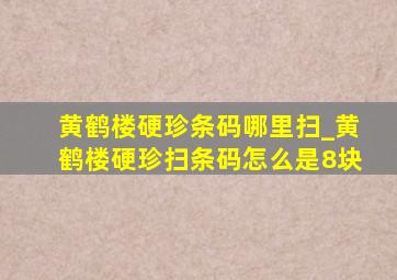 黄鹤楼硬珍条码哪里扫_黄鹤楼硬珍扫条码怎么是8块