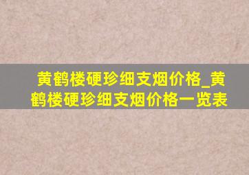 黄鹤楼硬珍细支烟价格_黄鹤楼硬珍细支烟价格一览表