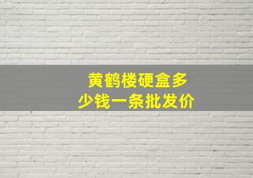 黄鹤楼硬盒多少钱一条批发价