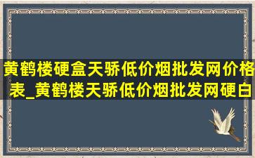 黄鹤楼硬盒天骄(低价烟批发网)价格表_黄鹤楼天骄(低价烟批发网)硬白盒价格