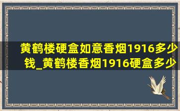 黄鹤楼硬盒如意香烟1916多少钱_黄鹤楼香烟1916硬盒多少钱一条