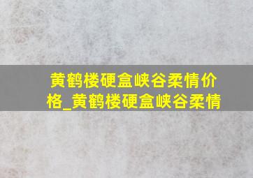 黄鹤楼硬盒峡谷柔情价格_黄鹤楼硬盒峡谷柔情