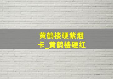 黄鹤楼硬紫烟卡_黄鹤楼硬红