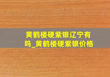 黄鹤楼硬紫银辽宁有吗_黄鹤楼硬紫银价格