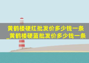 黄鹤楼硬红批发价多少钱一条_黄鹤楼硬蓝批发价多少钱一条