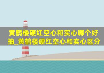 黄鹤楼硬红空心和实心哪个好抽_黄鹤楼硬红空心和实心区分