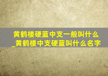 黄鹤楼硬蓝中支一般叫什么_黄鹤楼中支硬蓝叫什么名字