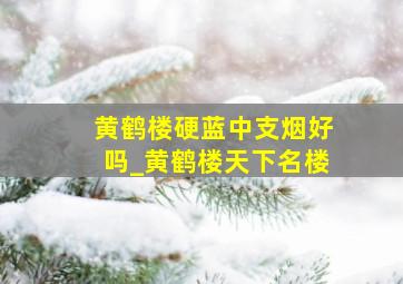 黄鹤楼硬蓝中支烟好吗_黄鹤楼天下名楼