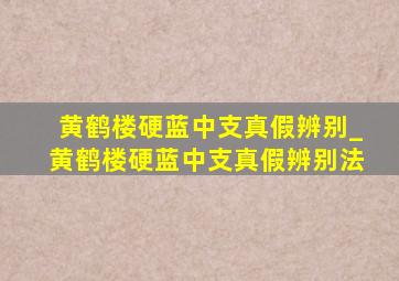 黄鹤楼硬蓝中支真假辨别_黄鹤楼硬蓝中支真假辨别法