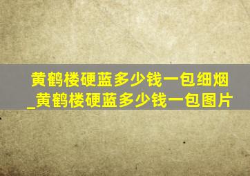 黄鹤楼硬蓝多少钱一包细烟_黄鹤楼硬蓝多少钱一包图片