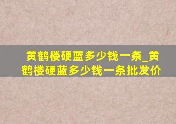 黄鹤楼硬蓝多少钱一条_黄鹤楼硬蓝多少钱一条批发价