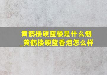 黄鹤楼硬蓝楼是什么烟_黄鹤楼硬蓝香烟怎么样